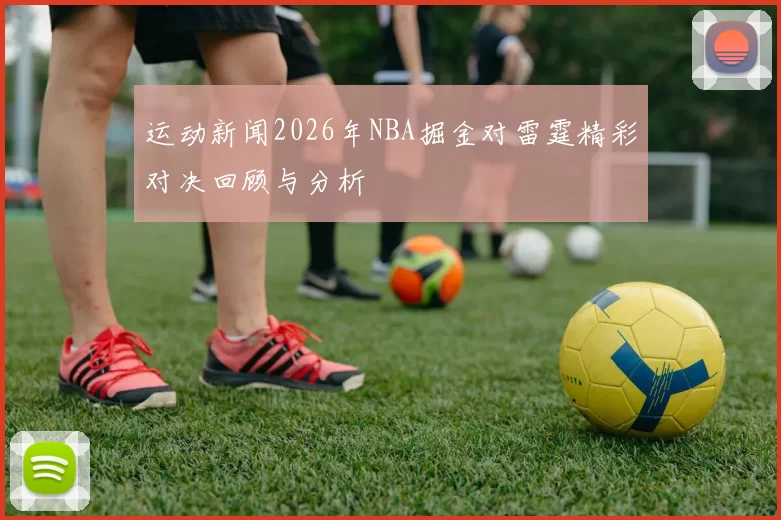 运动新闻2026年NBA掘金对雷霆精彩对决回顾与分析