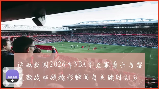 运动新闻2026年NBA季后赛勇士与雷霆激战回顾精彩瞬间与关键时刻分析