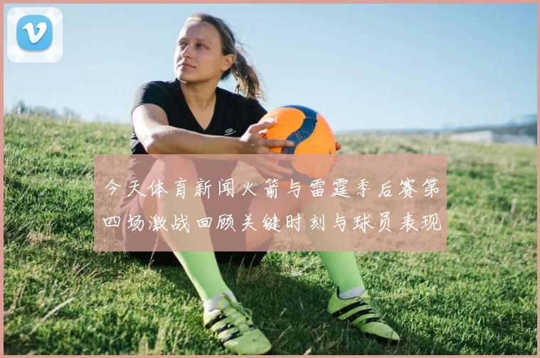今天体育新闻火箭与雷霆季后赛第四场激战回顾关键时刻与球员表现分析